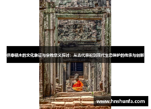 供奉栖木的文化象征与宗教意义探讨：从古代祭祀到现代生态保护的传承与创新