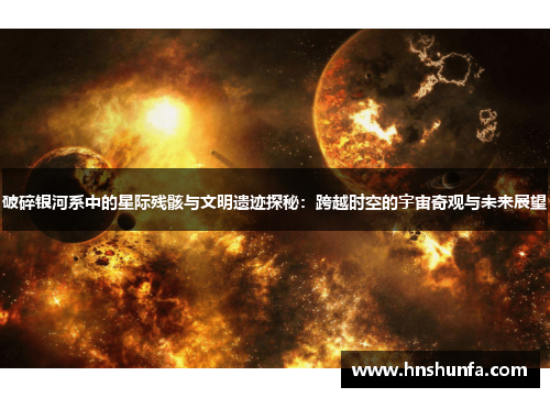 破碎银河系中的星际残骸与文明遗迹探秘：跨越时空的宇宙奇观与未来展望