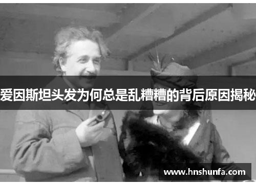爱因斯坦头发为何总是乱糟糟的背后原因揭秘